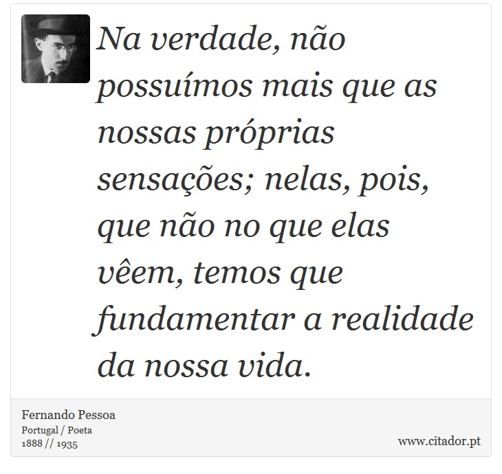 Na verdade, no possumos mais que as nossas prprias sensaes; nelas, pois, que no no que elas vem, temos que fundamentar a realidade da nossa vida. - Fernando Pessoa - Frases