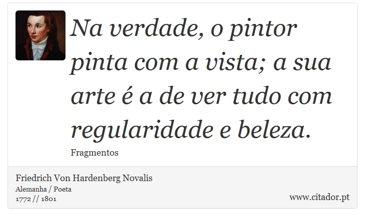 Na verdade, o pintor pinta com a vista; a sua arte é a de ver tudo com regularidade e beleza. - Friedrich Von Hardenberg Novalis - Frases