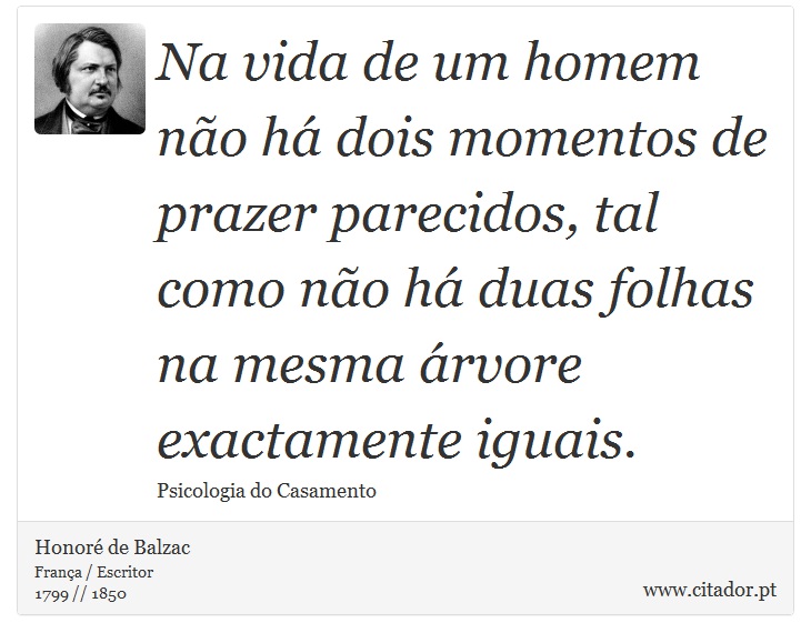 Na vida de um homem não há dois momentos de prazer parecidos, tal como não há duas folhas na mesma árvore exactamente iguais. - Honoré de Balzac - Frases