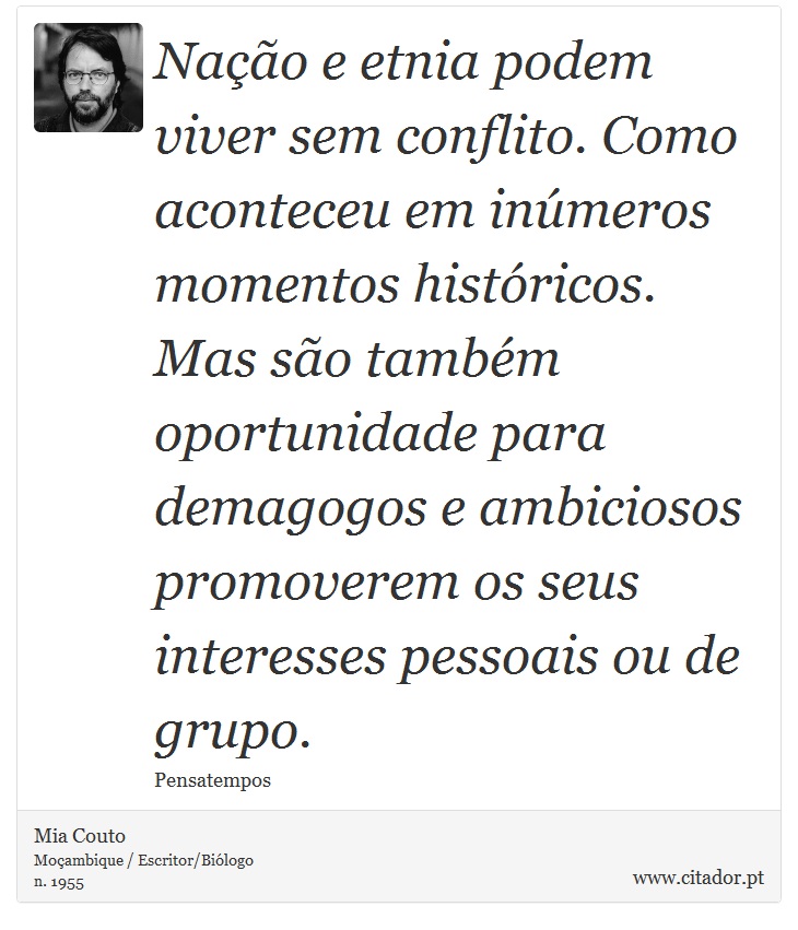 Nação e etnia podem viver sem conflito. Como aconteceu em inúmeros momentos históricos. Mas são também oportunidade para demagogos e ambiciosos promoverem os seus interesses pessoais ou de grupo. - Mia Couto - Frases