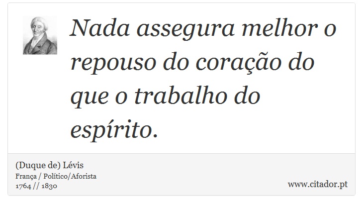 Nada assegura melhor o repouso do coração do que o trabalho do espírito. - (Duque de) Lévis - Frases