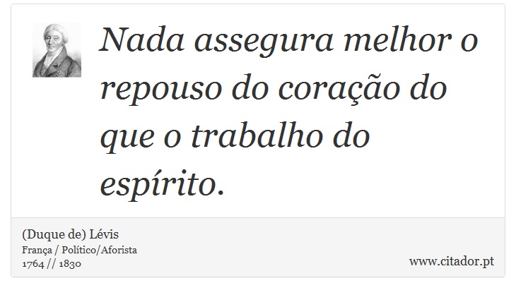 Nada assegura melhor o repouso do corao do que o trabalho do esprito. - (Duque de) Lvis - Frases