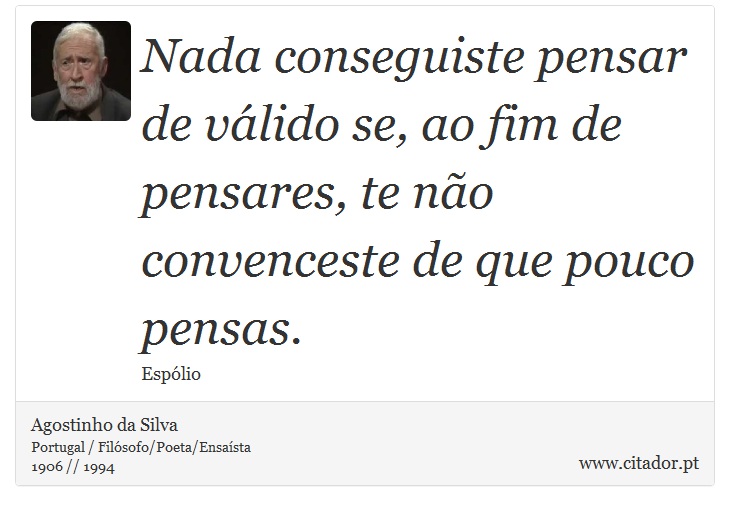 Nada conseguiste pensar de válido se, ao fim de pensares, te não convenceste de que pouco pensas. - Agostinho da Silva - Frases