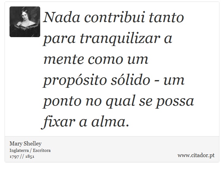 Nada contribui tanto para tranquilizar a mente como um propósito sólido - um ponto no qual se possa fixar a alma. - Mary Shelley - Frases