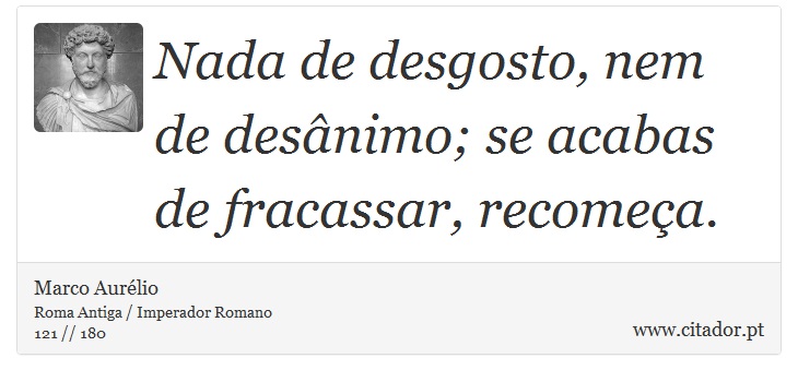 Nada de desgosto, nem de desânimo; se acabas de fracassar, recomeça. - Marco Aurélio - Frases