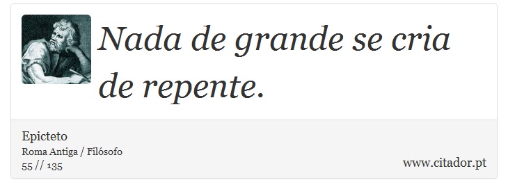 Nada de grande se cria de repente. - Epicteto - Frases