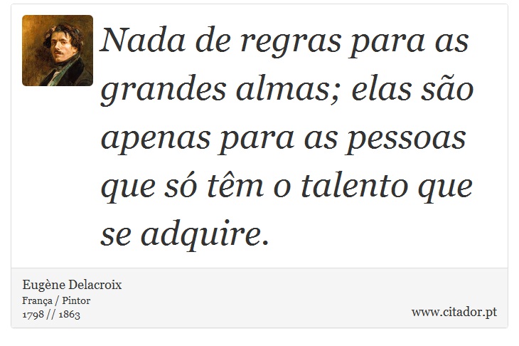 Nada de regras para as grandes almas; elas são apenas para as pessoas que só têm o talento que se adquire. - Eugène Delacroix - Frases