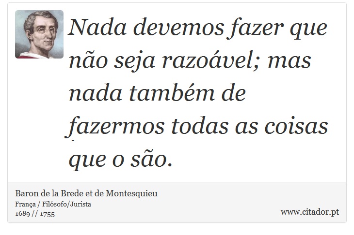 Nada devemos fazer que não seja razoável; mas nada também de fazermos todas as coisas que o são. - Baron de la Brede et de Montesquieu - Frases
