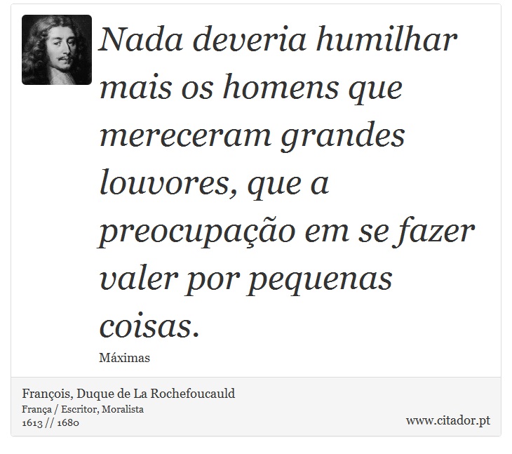 Nada deveria humilhar mais os homens que mereceram grandes louvores, que a preocupação em se fazer valer por pequenas coisas. - François, Duque de La Rochefoucauld - Frases