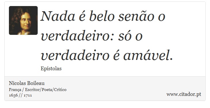 Nada é belo senão o verdadeiro: só o verdadeiro é amável. - Nicolas Boileau - Frases