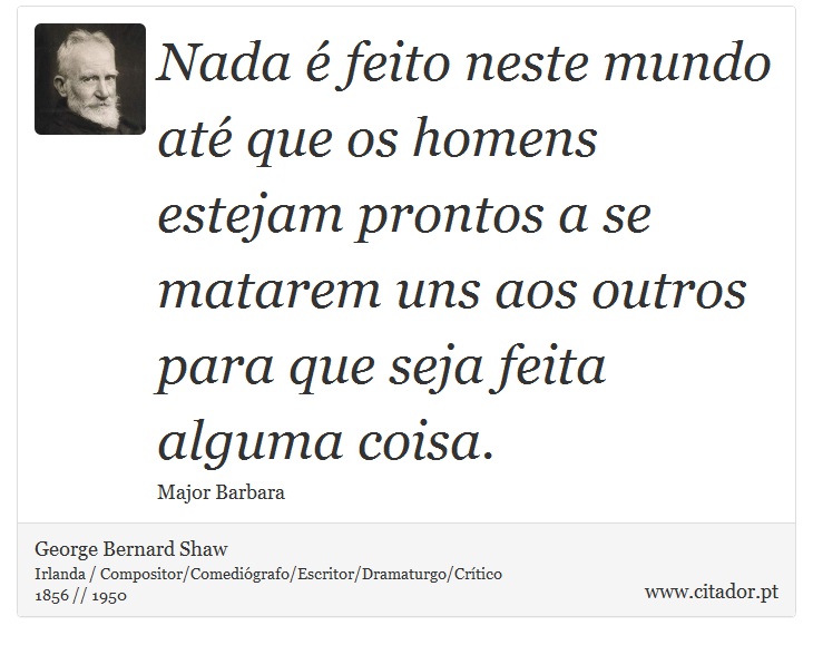 Nada é feito neste mundo até que os homens estejam prontos a se matarem uns aos outros para que seja feita alguma coisa. - George Bernard Shaw - Frases