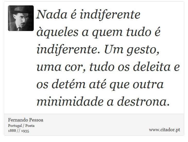 Nada é indiferente àqueles a quem tudo é indiferente. Um gesto, uma cor, tudo os deleita e os detém até que outra minimidade a destrona. - Fernando Pessoa - Frases