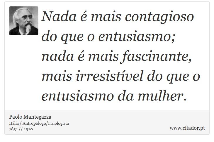 Nada é mais contagioso do que o entusiasmo; nada é mais fascinante, mais irresistível do que o entusiasmo da mulher. - Paolo Mantegazza - Frases