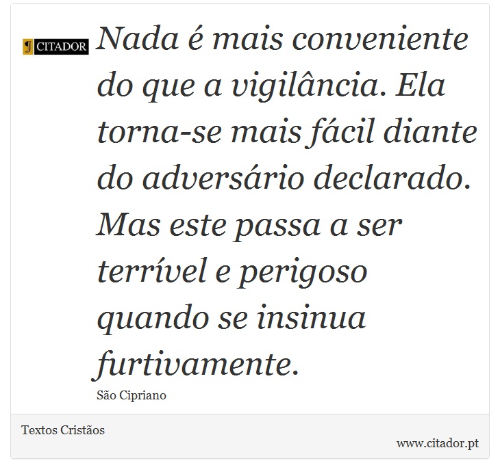 Nada é mais conveniente do que a vigilância. Ela torna-se mais fácil diante do adversário declarado. Mas este passa a ser terrível e perigoso quando se insinua furtivamente. - Textos Cristãos - Frases