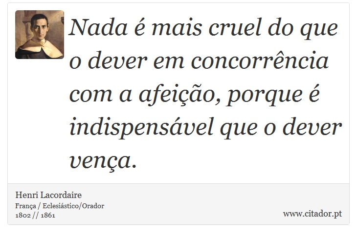 Nada é mais cruel do que o dever em concorrência com a afeição, porque é indispensável que o dever vença. - Henri Lacordaire - Frases