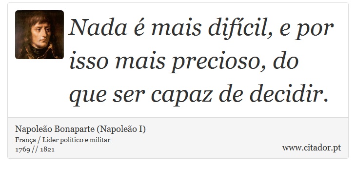 Nada é mais difícil, e por isso mais precioso, do que ser capaz de decidir. - Napoleão Bonaparte (Napoleão I) - Frases