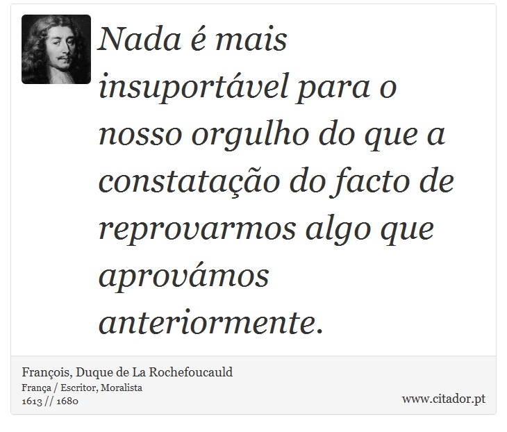 Nada é mais insuportável para o nosso orgulho do que a constatação do facto de reprovarmos algo que aprovámos anteriormente. - François, Duque de La Rochefoucauld - Frases