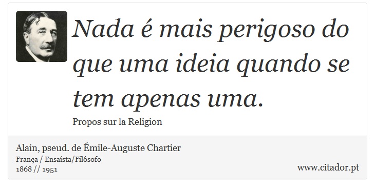 Nada é mais perigoso do que uma ideia quando se tem apenas uma. - Alain, pseud. de Émile-Auguste Chartier - Frases