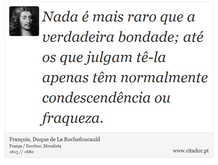 Nada é mais raro que a verdadeira bondade; até os que julgam tê-la apenas têm normalmente condescendência ou fraqueza. - François, Duque de La Rochefoucauld - Frases