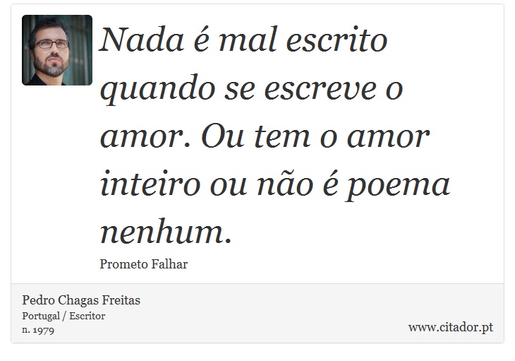 Nada é mal escrito quando se escreve o amor. Ou tem o amor inteiro ou não é poema nenhum. - Pedro Chagas Freitas - Frases