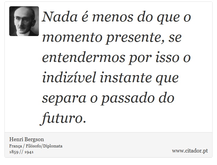 Nada é menos do que o momento presente, se entendermos por isso o indizível instante que separa o passado do futuro. - Henri Bergson - Frases