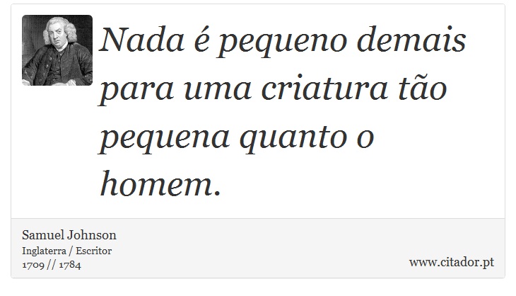 Nada é pequeno demais para uma criatura tão pequena quanto o homem. - Samuel Johnson - Frases
