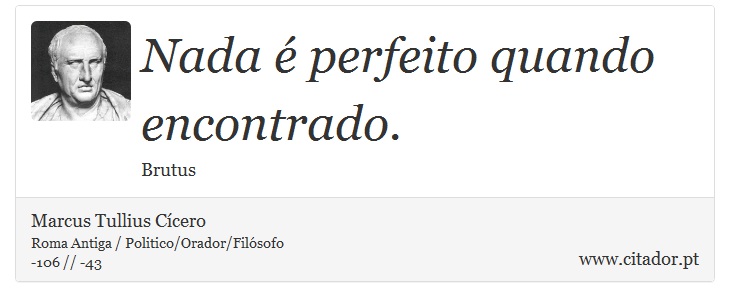Nada é perfeito quando encontrado. - Marcus Tullius Cícero - Frases