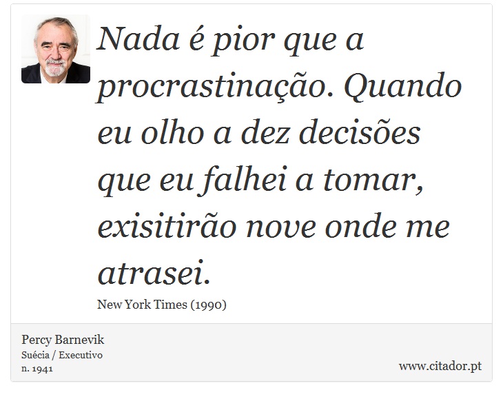 Nada é pior que a procrastinação. Quando eu olho a dez decisões que eu falhei a tomar, exisitirão nove onde me atrasei. - Percy Barnevik - Frases