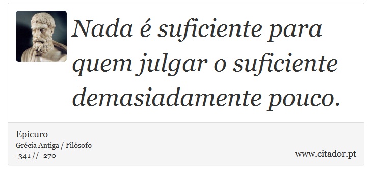 Nada  suficiente para quem julgar o suficiente demasiadamente pouco. - Epicuro - Frases