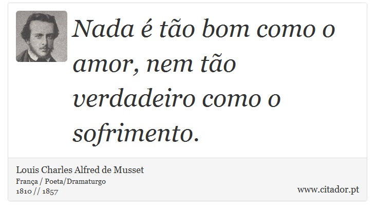 Nada é tão bom como o amor, nem tão verdadeiro como o sofrimento. - Louis Charles Alfred de Musset - Frases