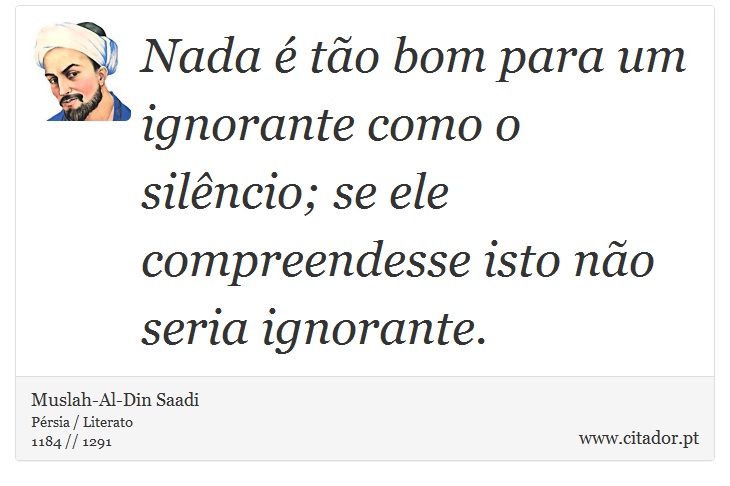 Nada é tão bom para um ignorante como o silêncio; se ele compreendesse isto não seria ignorante. - Muslah-Al-Din Saadi - Frases