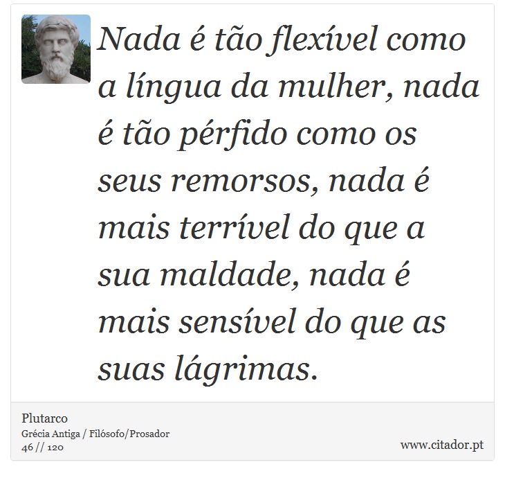 Nada é tão flexível como a língua da mulher, nada é tão pérfido como os seus remorsos, nada é mais terrível do que a sua maldade, nada é mais sensível do que as suas lágrimas. - Plutarco - Frases