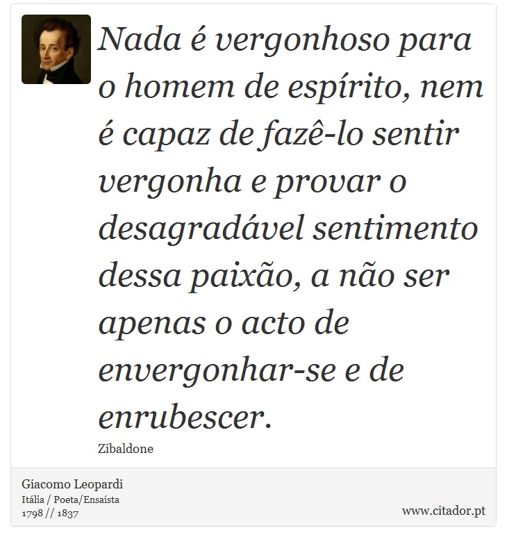 Nada é vergonhoso para o homem de espírito, nem é capaz de fazê-lo sentir vergonha e provar o desagradável sentimento dessa paixão, a não ser apenas o acto de envergonhar-se e de enrubescer. - Giacomo Leopardi - Frases