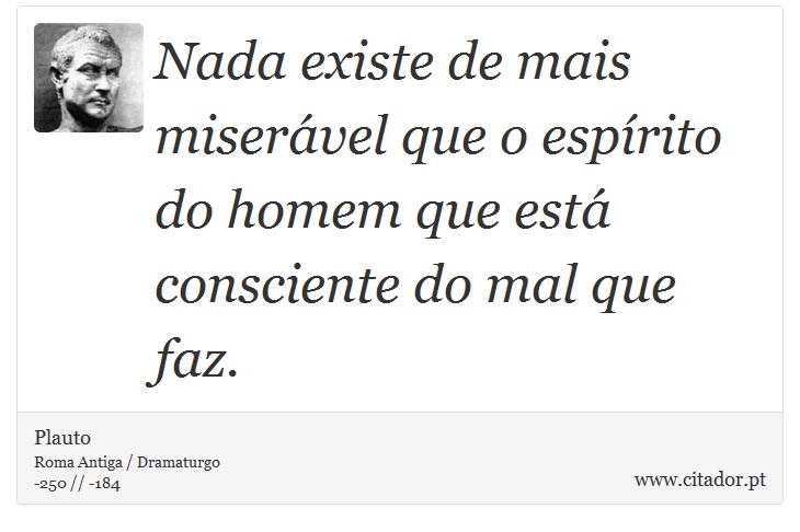 Nada existe de mais miserável que o espírito do homem que está consciente do mal que faz. - Plauto - Frases