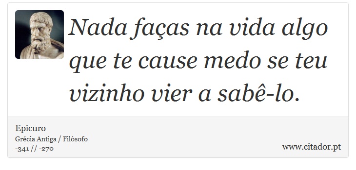 Nada faças na vida algo que te cause medo se teu vizinho vier a sabê-lo. - Epicuro - Frases