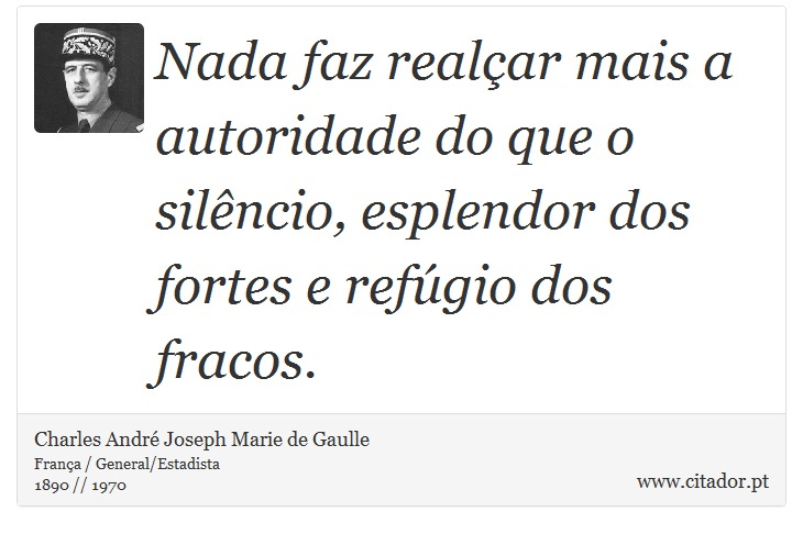 Nada faz realçar mais a autoridade do que o silêncio, esplendor dos fortes e refúgio dos fracos. - Charles André Joseph Marie de Gaulle - Frases