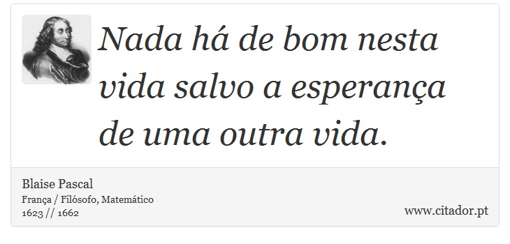 Nada há de bom nesta vida salvo a esperança de uma outra vida. - Blaise Pascal - Frases