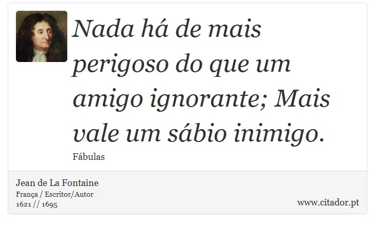 Nada há de mais perigoso do que um amigo ignorante; Mais vale um sábio inimigo. - Jean de La Fontaine - Frases