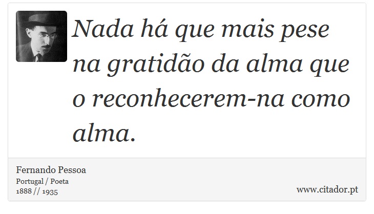 Nada há que mais pese na gratidão da alma que o reconhecerem-na como alma. - Fernando Pessoa - Frases