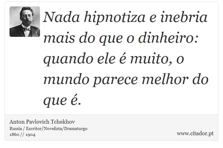 Nada hipnotiza e inebria mais do que o dinheiro: quando ele é muito, o mundo parece melhor do que é. - Anton Pavlovich Tchekhov - Frases