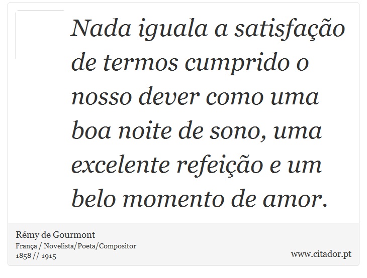 Nada iguala a satisfação de termos cumprido o nosso dever como uma boa noite de sono, uma excelente refeição e um belo momento de amor. - Rémy de Gourmont - Frases