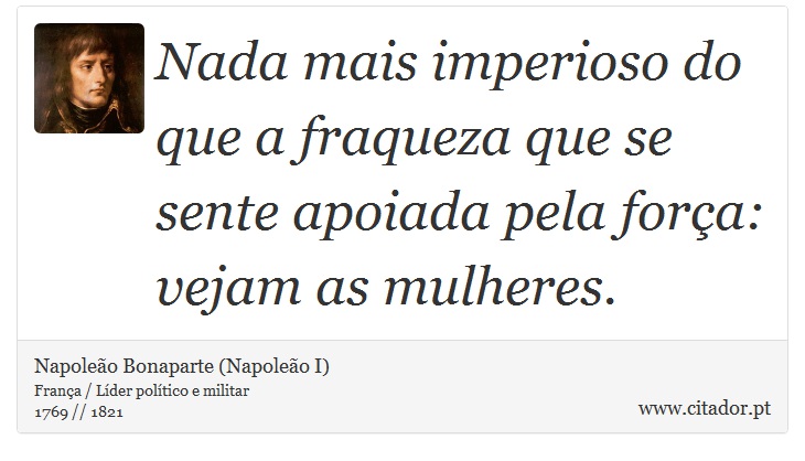 Nada mais imperioso do que a fraqueza que se sente apoiada pela força: vejam as mulheres. - Napoleão Bonaparte (Napoleão I) - Frases