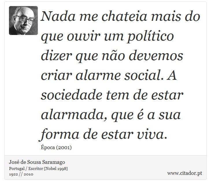 Nada me chateia mais do que ouvir um político dizer que não devemos criar alarme social. A sociedade tem de estar alarmada, que é a sua forma de estar viva. - José Saramago - Frases