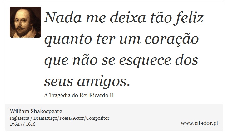 Nada me deixa tão feliz quanto ter um coração que não se esquece dos seus amigos. - William Shakespeare - Frases