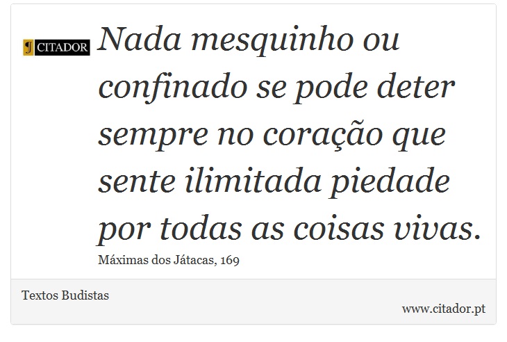 Nada mesquinho ou confinado se pode deter sempre no coração que sente ilimitada piedade por todas as coisas vivas. - Textos Budistas - Frases