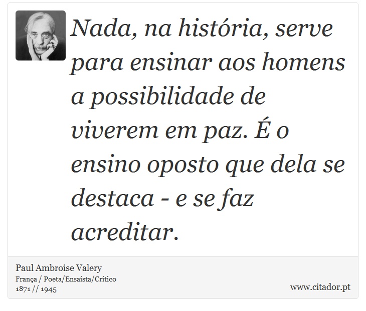 Nada, na história, serve para ensinar aos homens a possibilidade de viverem em paz. É o ensino oposto que dela se destaca - e se faz acreditar. - Paul Ambroise Valery - Frases