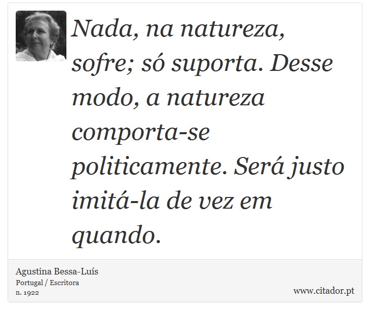 Nada, na natureza, sofre; só suporta. Desse modo, a natureza comporta-se politicamente. Será justo imitá-la de vez em quando. - Agustina Bessa-Luís - Frases