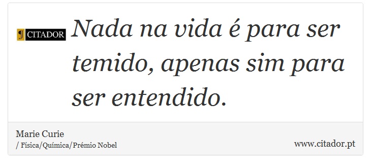 Nada na vida é para ser temido, apenas sim para ser entendido. - Marie Curie - Frases