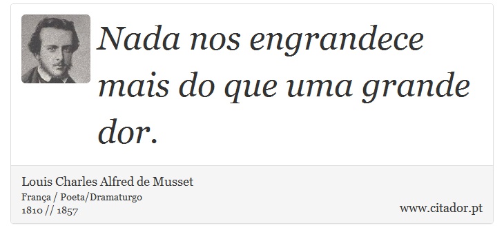 Nada nos engrandece mais do que uma grande dor. - Louis Charles Alfred de Musset - Frases