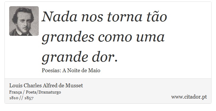 Nada nos torna tão grandes como uma grande dor. - Louis Charles Alfred de Musset - Frases